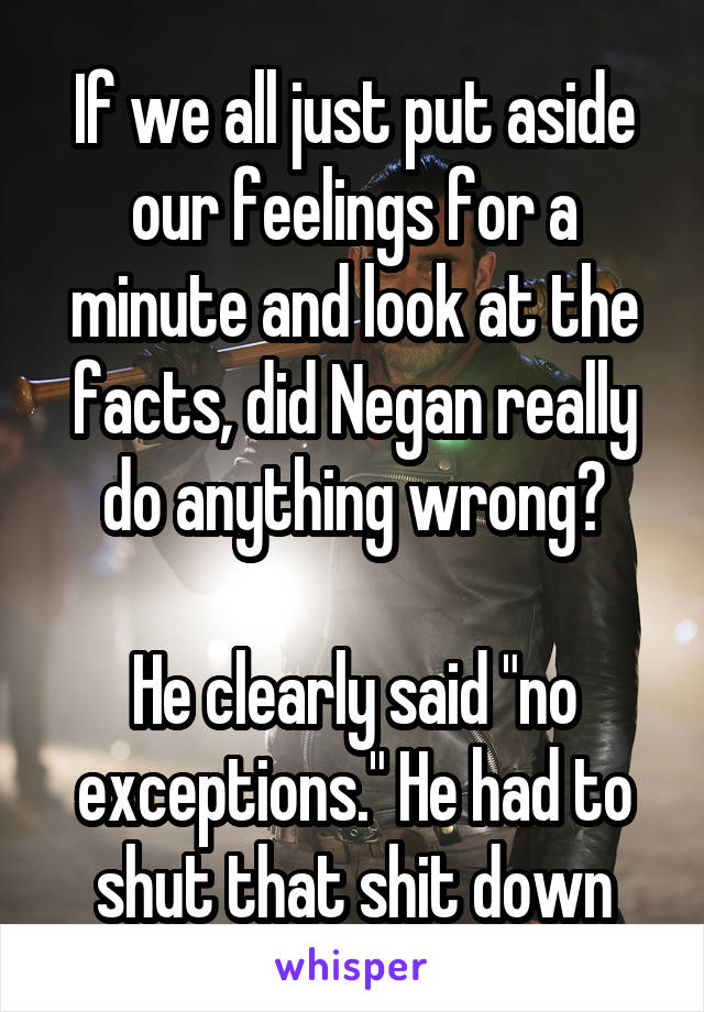 If we all just put aside our feelings for a minute and look at the facts, did Negan really do anything wrong?

He clearly said "no exceptions." He had to shut that shit down