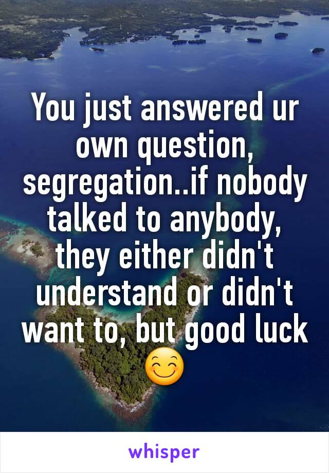 You just answered ur own question, segregation..if nobody talked to anybody, they either didn't understand or didn't want to, but good luck 😊