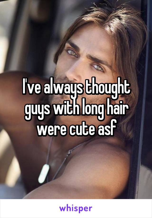 I've always thought guys with long hair were cute asf