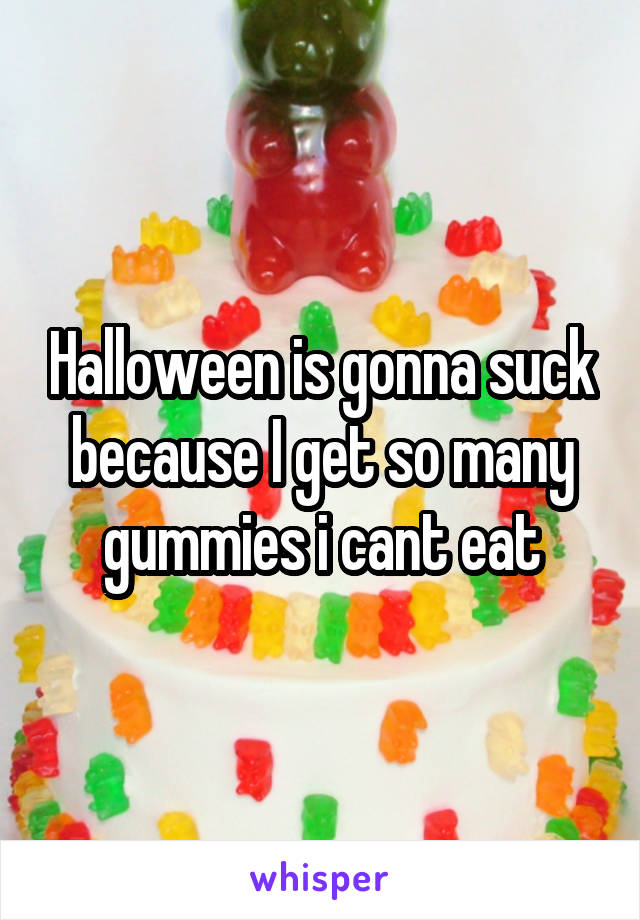 Halloween is gonna suck because I get so many gummies i cant eat