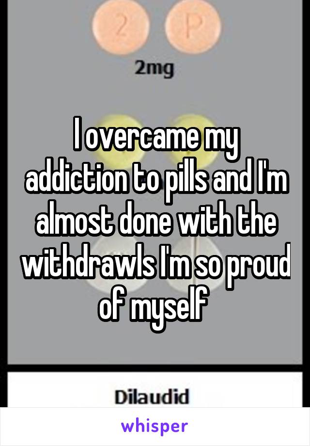 I overcame my addiction to pills and I'm almost done with the withdrawls I'm so proud of myself 