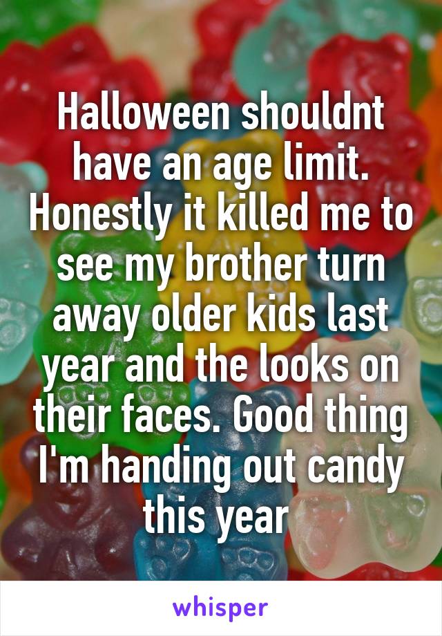 Halloween shouldnt have an age limit. Honestly it killed me to see my brother turn away older kids last year and the looks on their faces. Good thing I'm handing out candy this year 