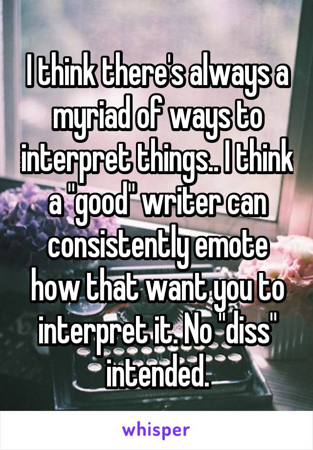 I think there's always a myriad of ways to interpret things.. I think a "good" writer can consistently emote how that want you to interpret it. No "diss" intended.