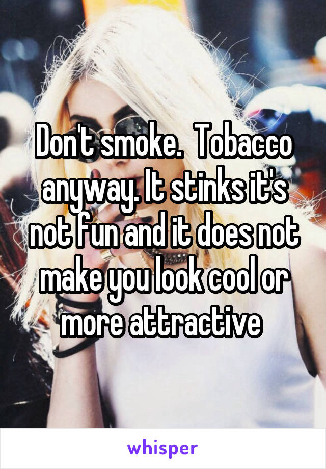 Don't smoke.  Tobacco anyway. It stinks it's not fun and it does not make you look cool or more attractive 