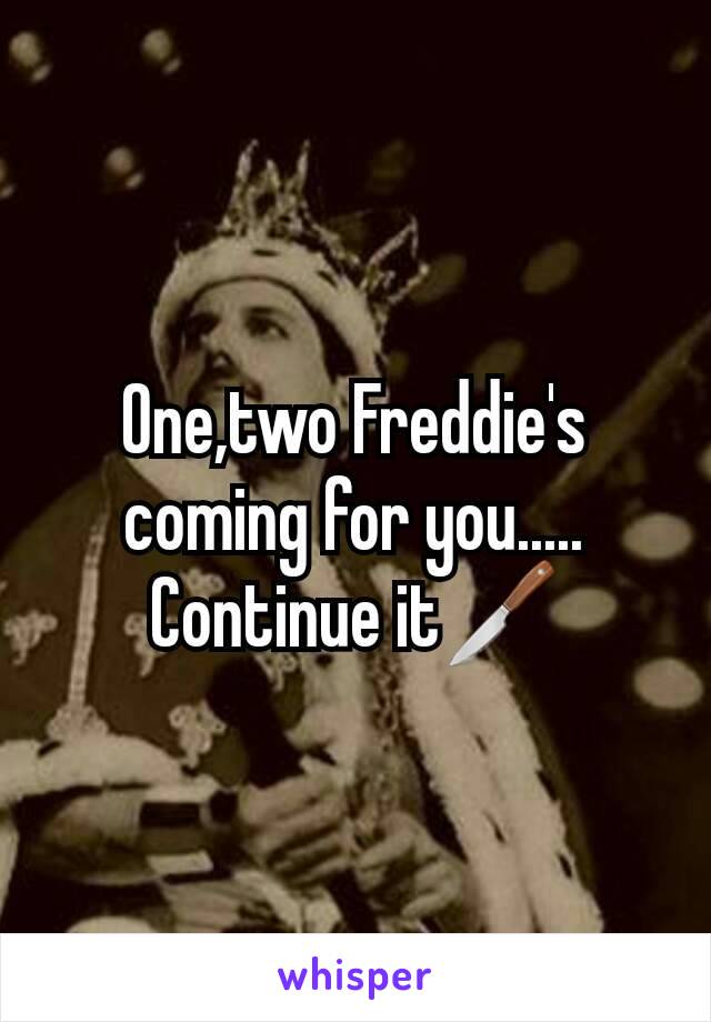 One,two Freddie's coming for you.....
Continue it🔪