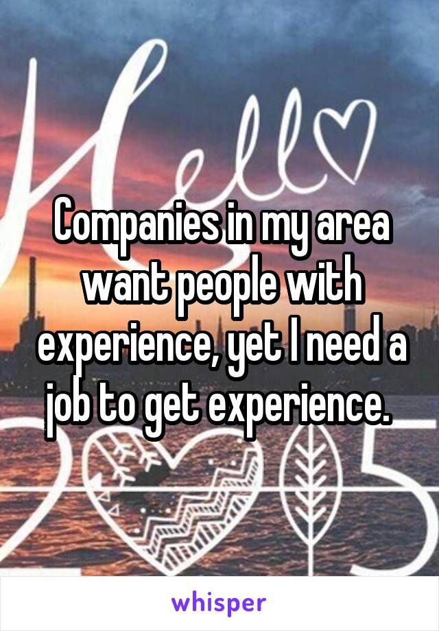 Companies in my area want people with experience, yet I need a job to get experience. 