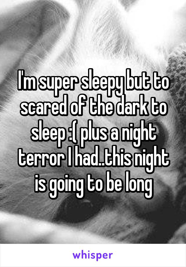 I'm super sleepy but to scared of the dark to sleep :( plus a night terror I had..this night is going to be long