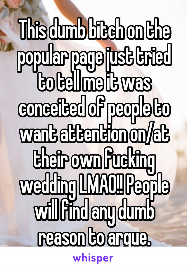 This dumb bitch on the popular page just tried to tell me it was conceited of people to want attention on/at their own fucking wedding LMAO!! People will find any dumb reason to argue.