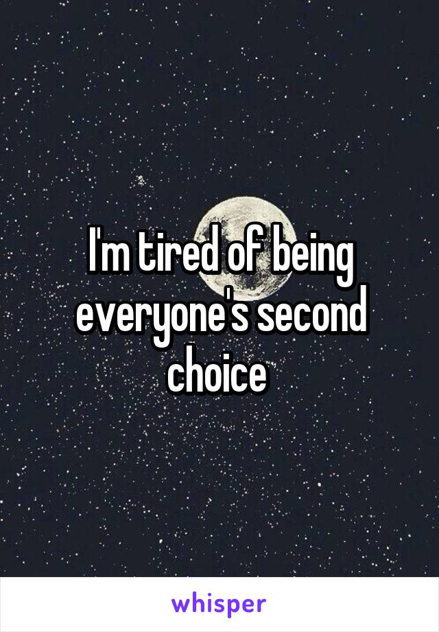 I'm tired of being everyone's second choice 