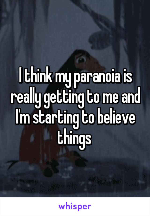 I think my paranoia is really getting to me and I'm starting to believe things 