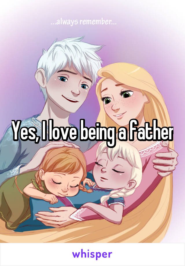 Yes, I love being a father