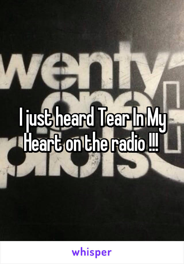 I just heard Tear In My Heart on the radio !!! 