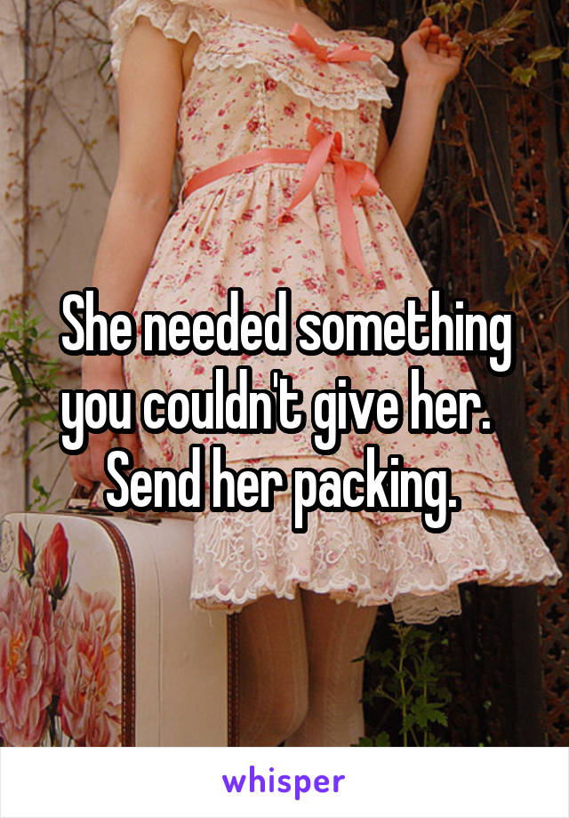 She needed something you couldn't give her.  
Send her packing. 
