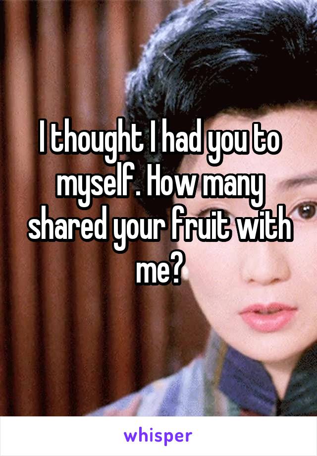 I thought I had you to myself. How many shared your fruit with me?
