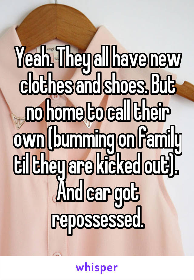 Yeah. They all have new clothes and shoes. But no home to call their own (bumming on family til they are kicked out).  And car got repossessed.