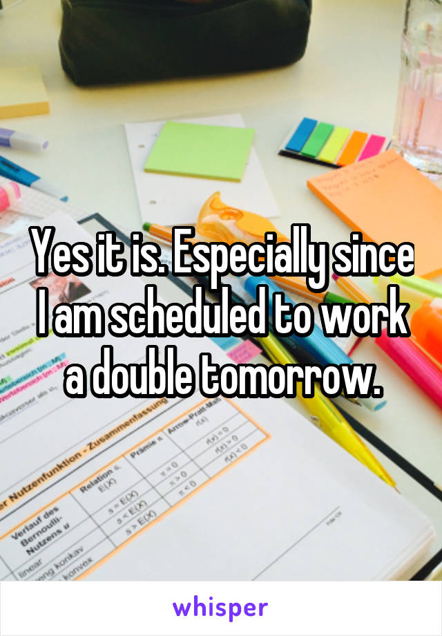 Yes it is. Especially since I am scheduled to work a double tomorrow.