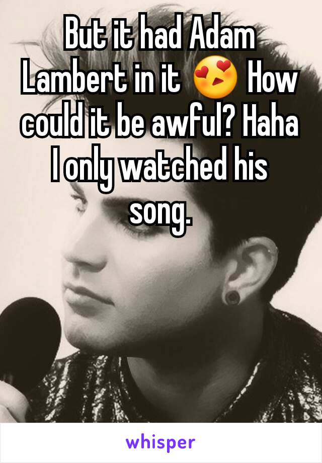 But it had Adam Lambert in it 😍 How could it be awful? Haha I only watched his song.