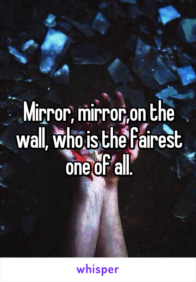 Mirror, mirror,on the wall, who is the fairest one of all.
