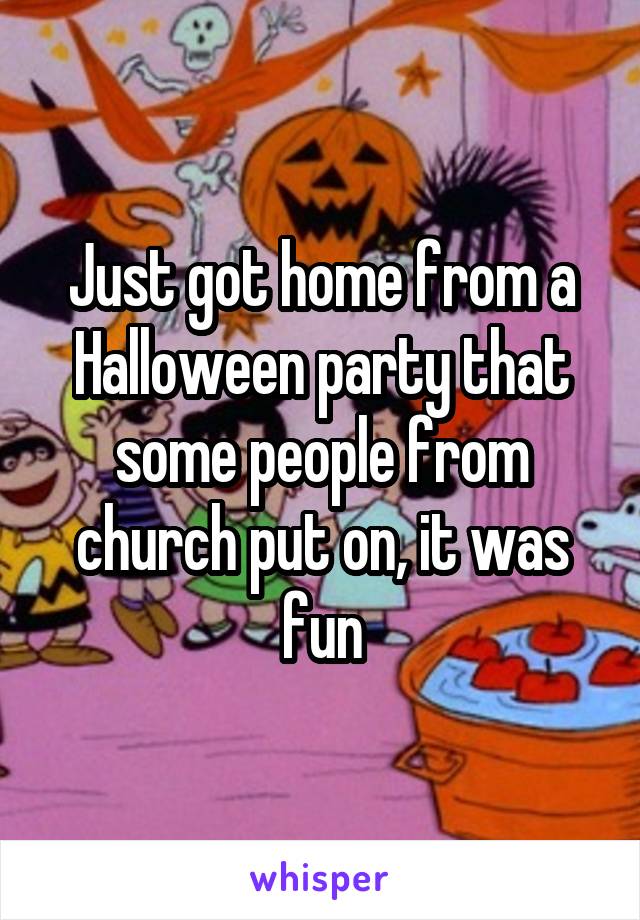 Just got home from a Halloween party that some people from church put on, it was fun