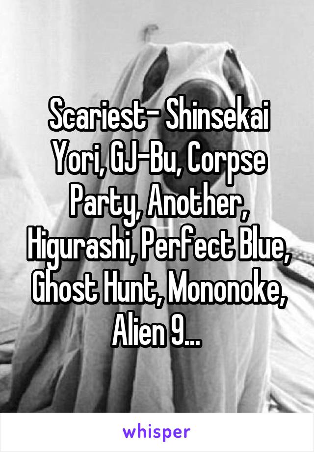 Scariest- Shinsekai Yori, GJ-Bu, Corpse Party, Another, Higurashi, Perfect Blue, Ghost Hunt, Mononoke, Alien 9... 