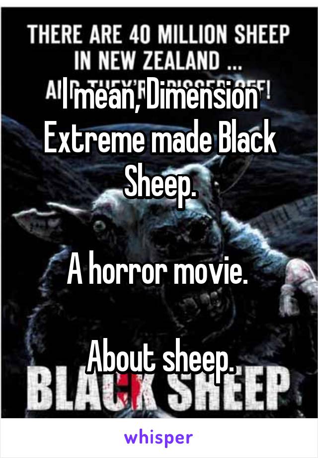 I mean, Dimension Extreme made Black Sheep.

A horror movie. 

About sheep.