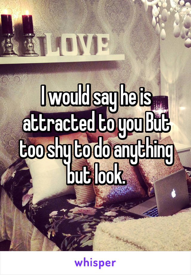 I would say he is attracted to you But too shy to do anything but look.