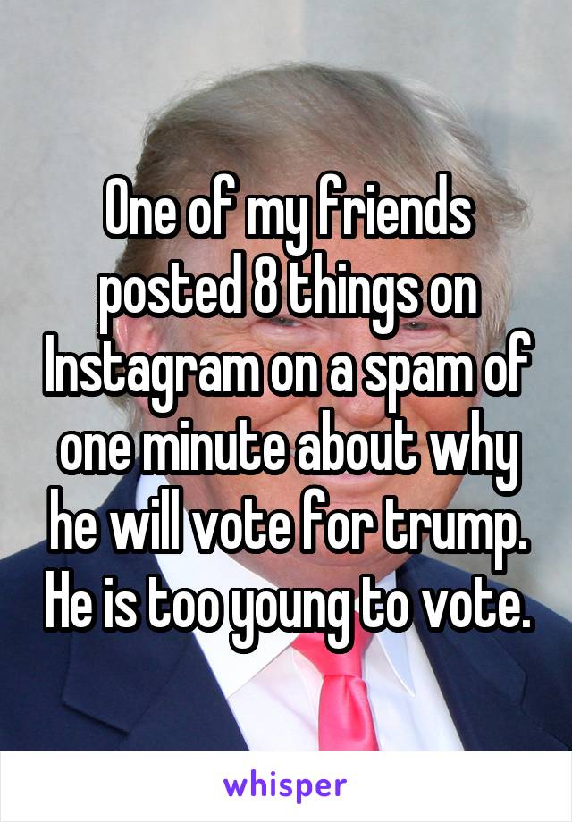 One of my friends posted 8 things on Instagram on a spam of one minute about why he will vote for trump. He is too young to vote.