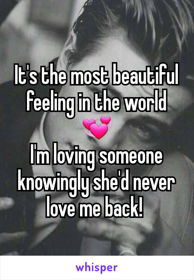 It's the most beautiful feeling in the world💞
I'm loving someone knowingly she'd never love me back! 