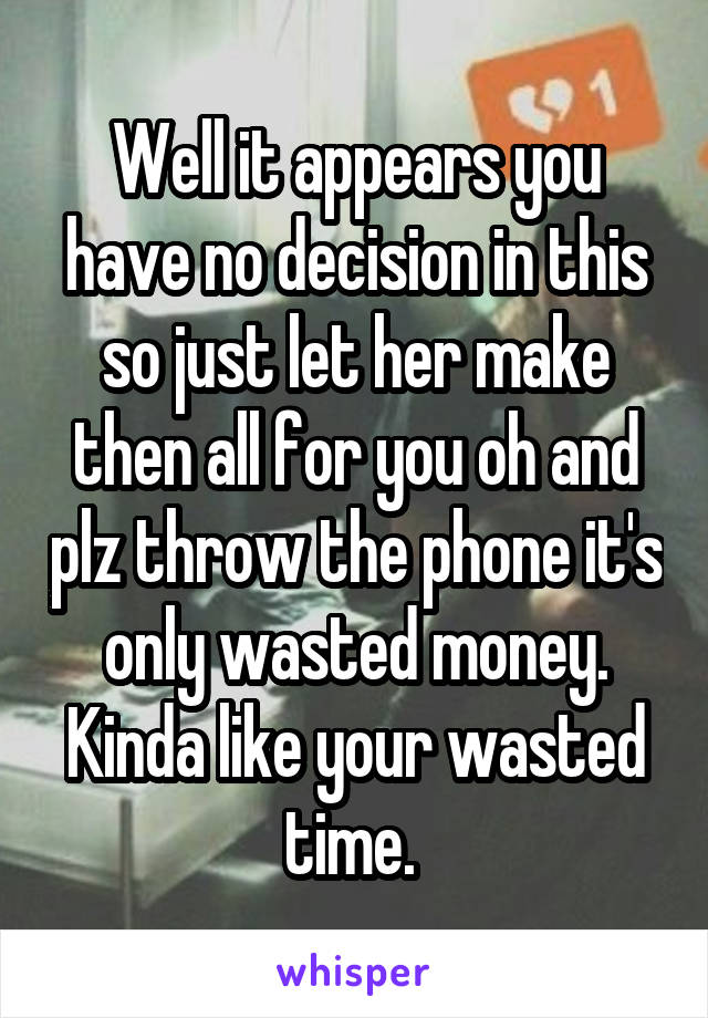 Well it appears you have no decision in this so just let her make then all for you oh and plz throw the phone it's only wasted money. Kinda like your wasted time. 