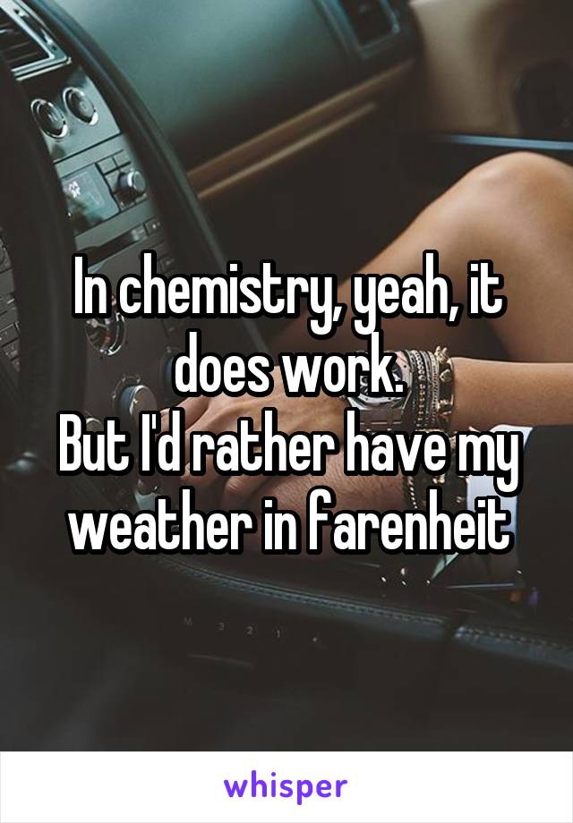In chemistry, yeah, it does work.
But I'd rather have my weather in farenheit