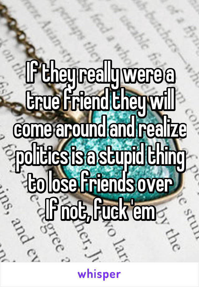 If they really were a true friend they will come around and realize politics is a stupid thing to lose friends over
If not, fuck 'em