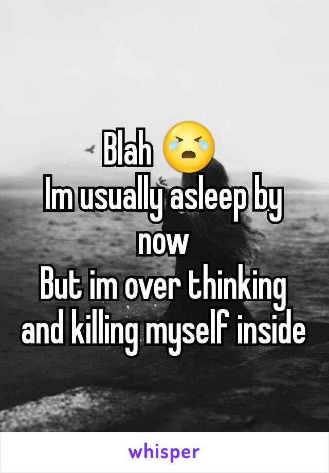 Blah 😭 
Im usually asleep by now
But im over thinking and killing myself inside