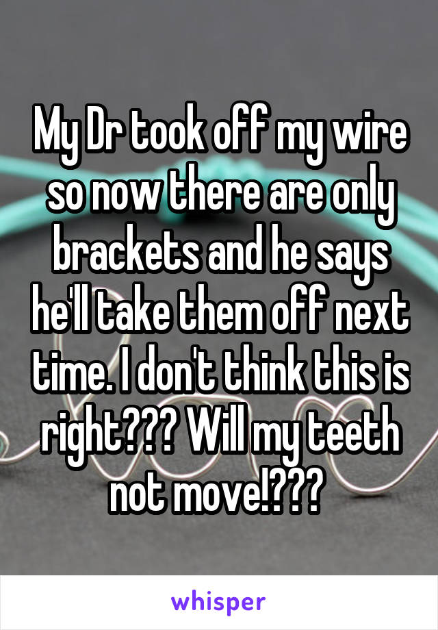 My Dr took off my wire so now there are only brackets and he says he'll take them off next time. I don't think this is right??? Will my teeth not move!??? 