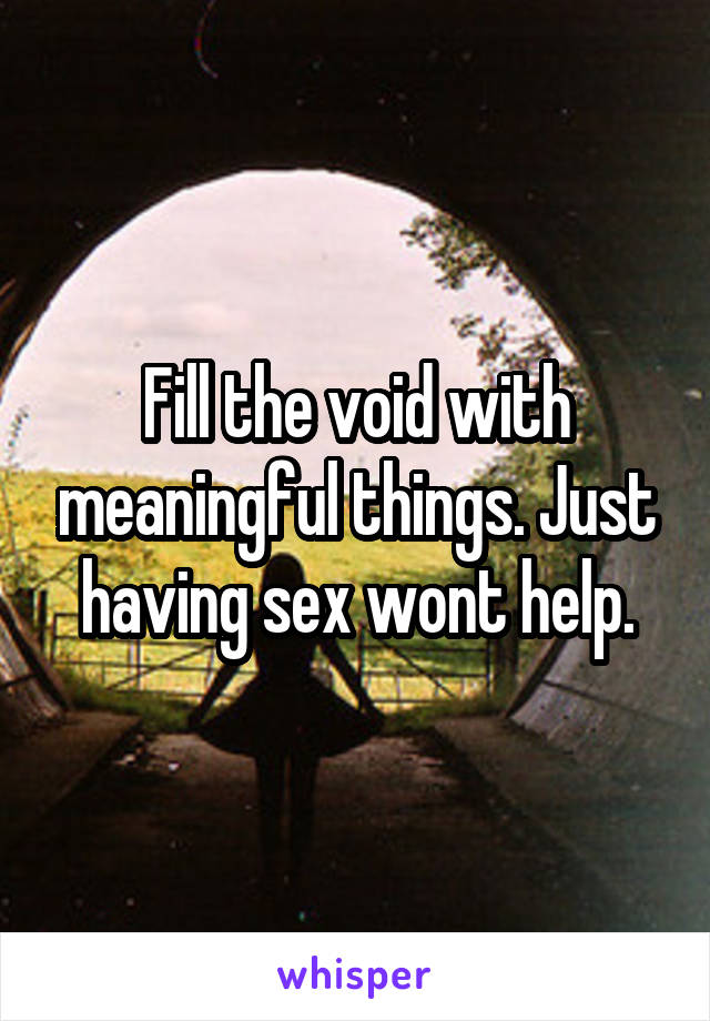 Fill the void with meaningful things. Just having sex wont help.