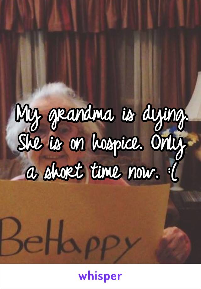 My grandma is dying. She is on hospice. Only a short time now. :(
