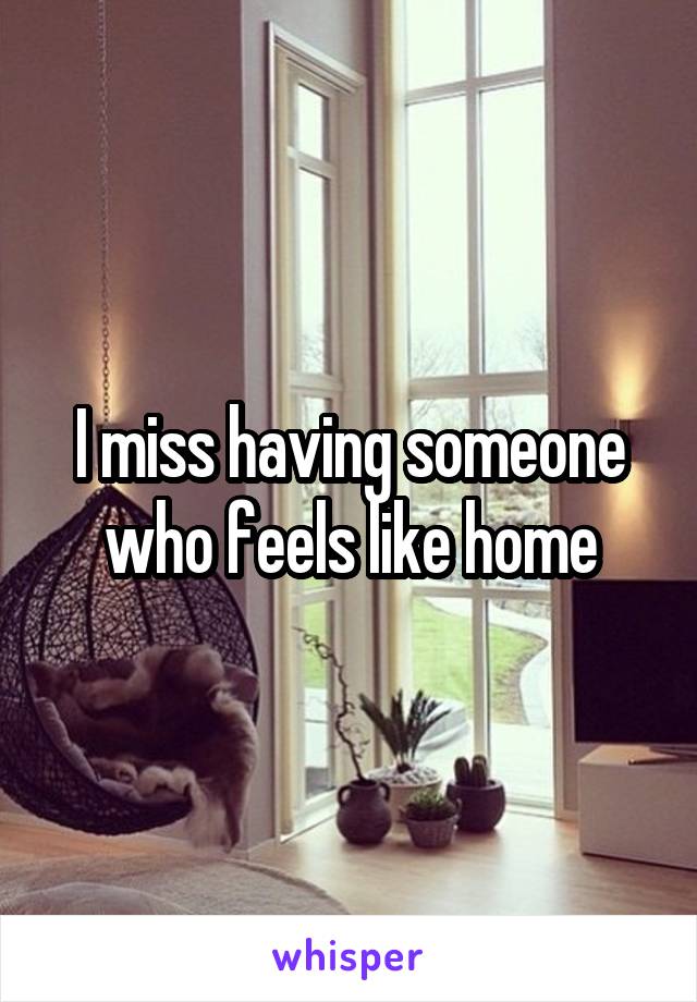 I miss having someone who feels like home