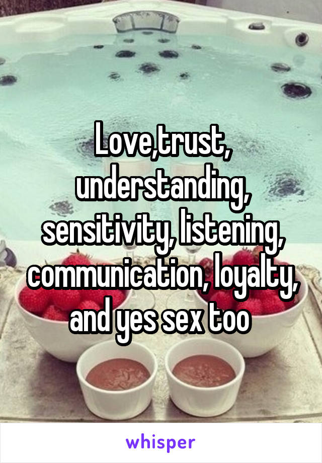 Love,trust, understanding, sensitivity, listening, communication, loyalty, and yes sex too 