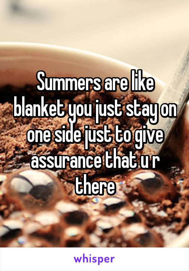 Summers are like blanket you just stay on one side just to give assurance that u r there