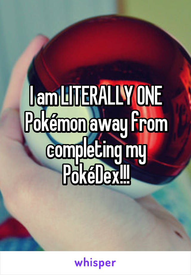 I am LITERALLY ONE Pokémon away from completing my PokéDex!!!