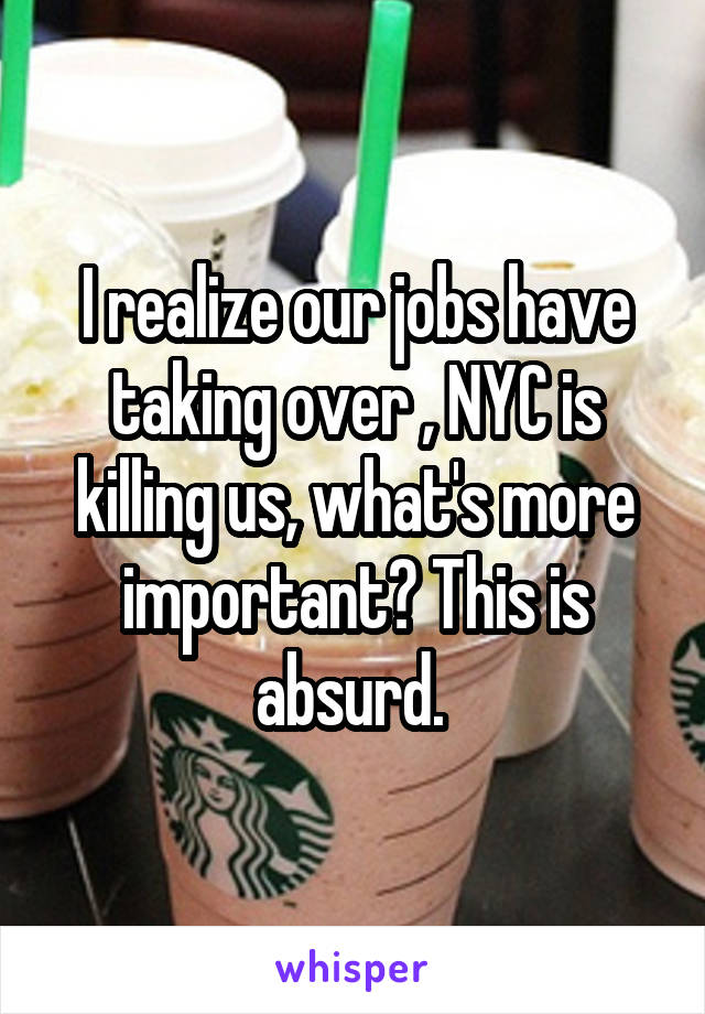 I realize our jobs have taking over , NYC is killing us, what's more important? This is absurd. 