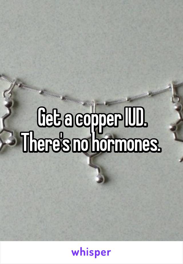 Get a copper IUD. There's no hormones. 