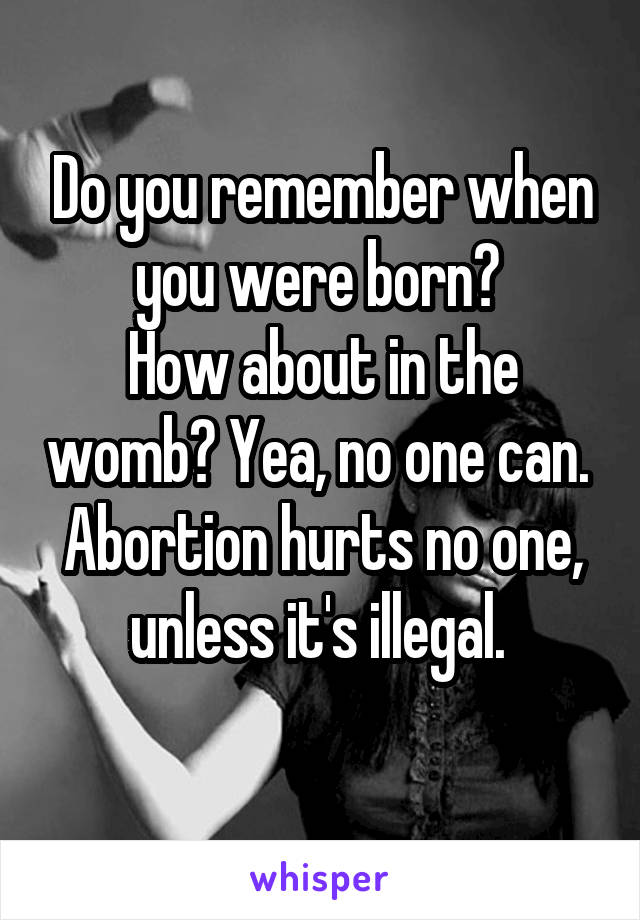 Do you remember when you were born? 
How about in the womb? Yea, no one can. 
Abortion hurts no one, unless it's illegal. 
