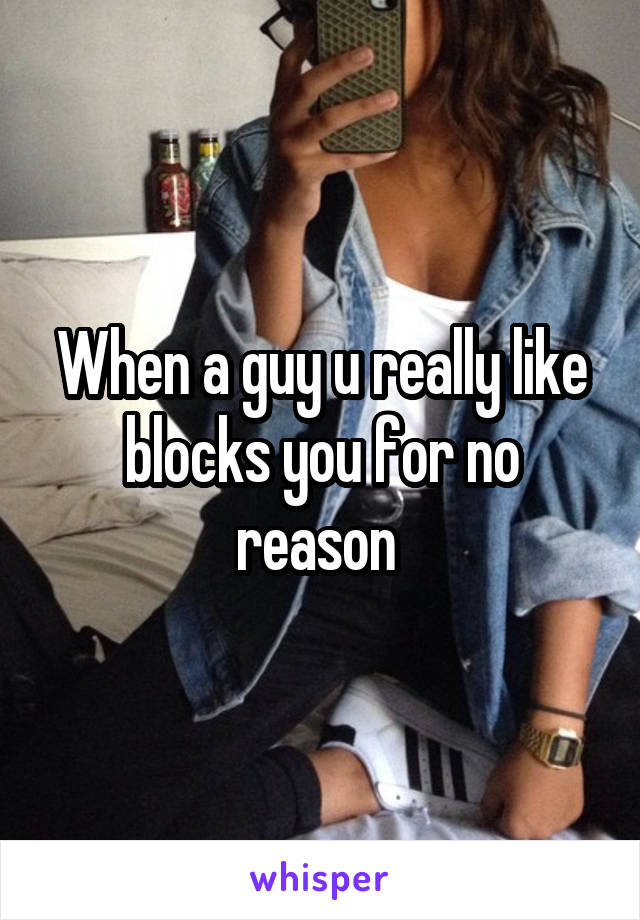 When a guy u really like blocks you for no reason 