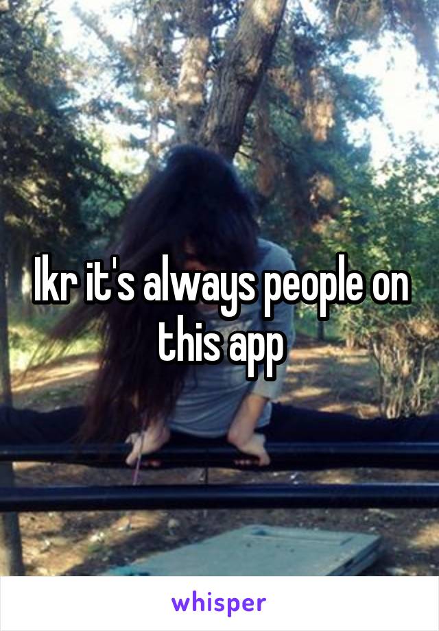 Ikr it's always people on this app