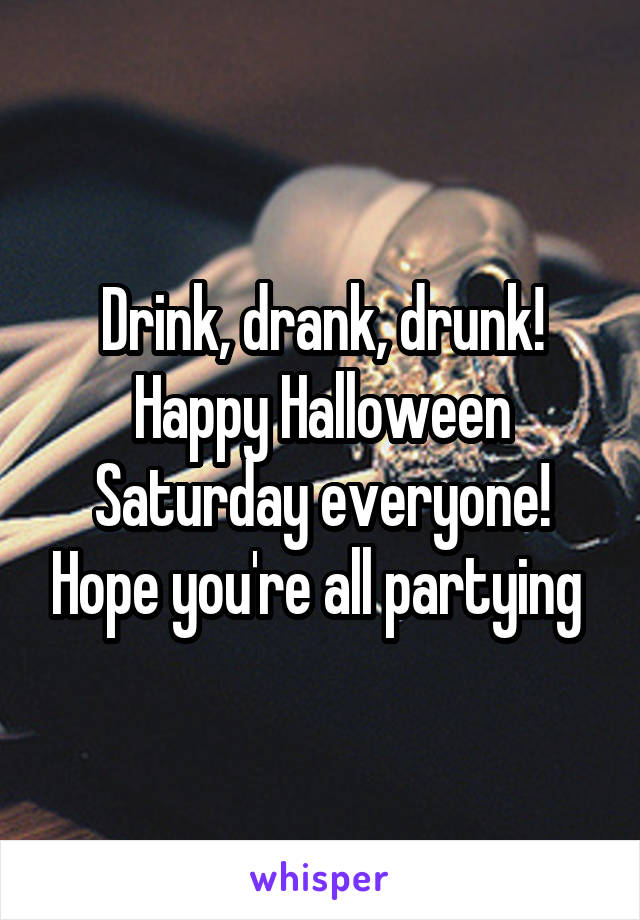 Drink, drank, drunk! Happy Halloween Saturday everyone! Hope you're all partying 