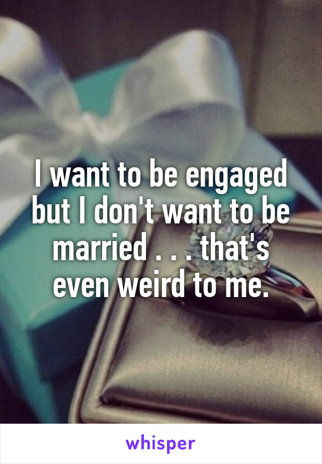 I want to be engaged but I don't want to be married . . . that's even weird to me.