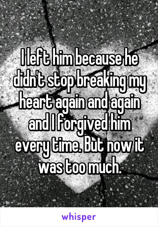 I left him because he didn't stop breaking my heart again and again and I forgived him every time. But now it was too much.