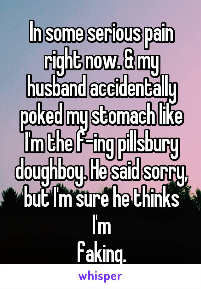 In some serious pain right now. & my husband accidentally poked my stomach like I'm the f-ing pillsbury doughboy. He said sorry, but I'm sure he thinks I'm
faking.