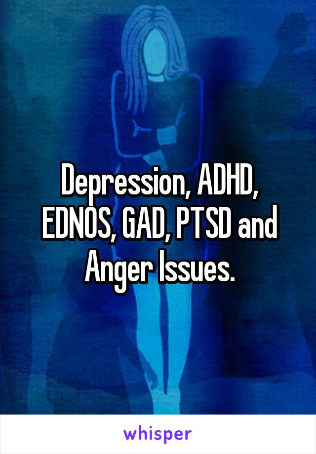 Depression, ADHD, EDNOS, GAD, PTSD and Anger Issues.