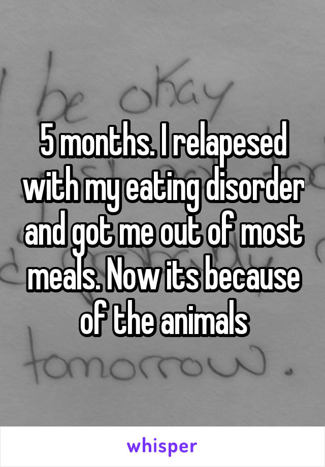 5 months. I relapesed with my eating disorder and got me out of most meals. Now its because of the animals